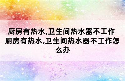 厨房有热水,卫生间热水器不工作 厨房有热水,卫生间热水器不工作怎么办